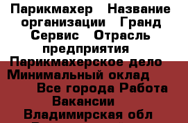 Парикмахер › Название организации ­ Гранд-Сервис › Отрасль предприятия ­ Парикмахерское дело › Минимальный оклад ­ 55 000 - Все города Работа » Вакансии   . Владимирская обл.,Вязниковский р-н